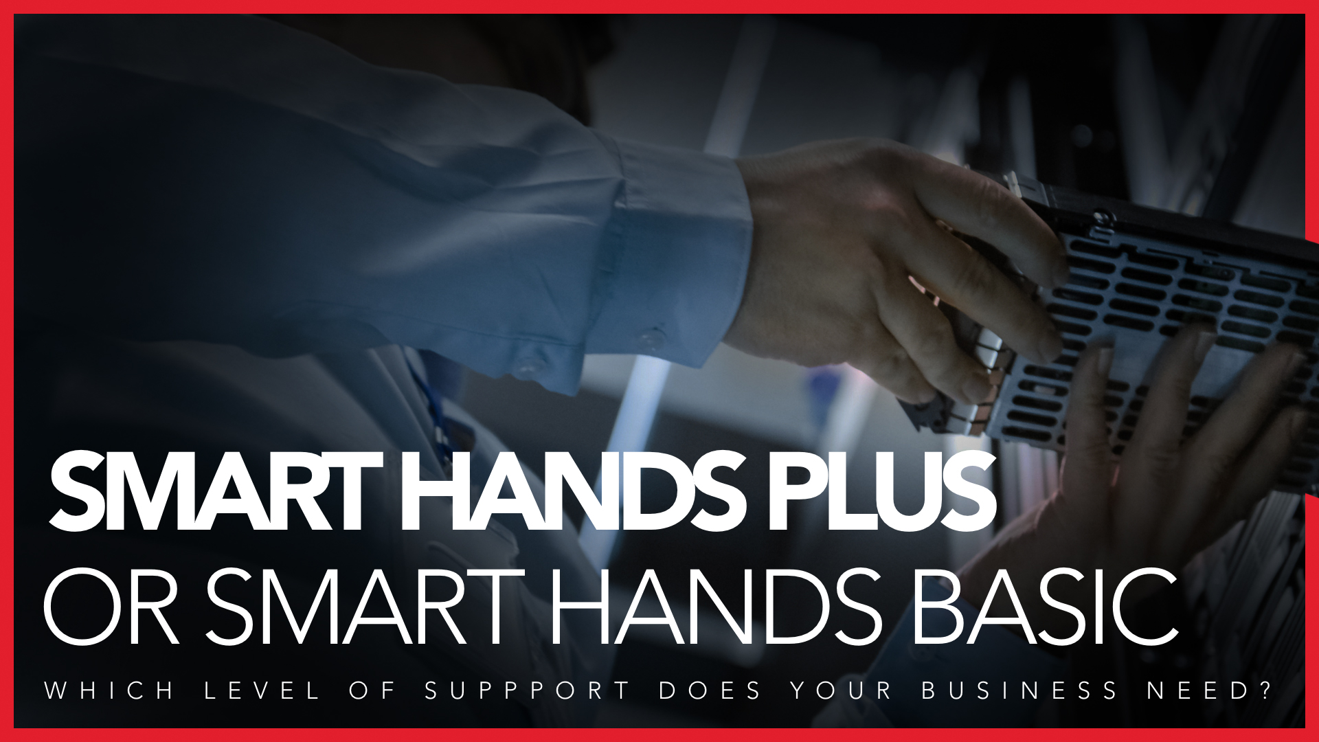 Smart Hands Basic vs Smart Hands Plus: Which Level of Support Does Your Business Need?